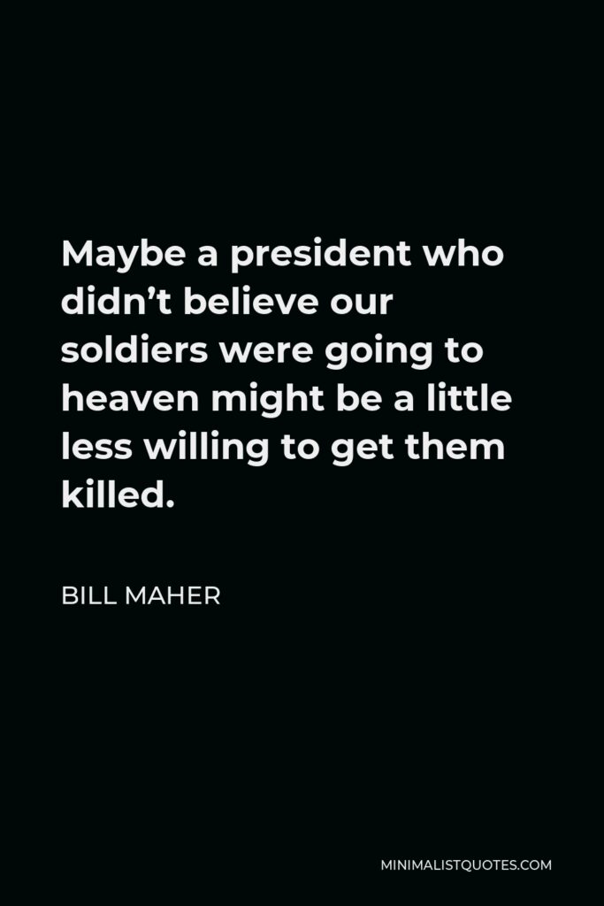 Bill Maher Quote - Maybe a president who didn’t believe our soldiers were going to heaven might be a little less willing to get them killed.