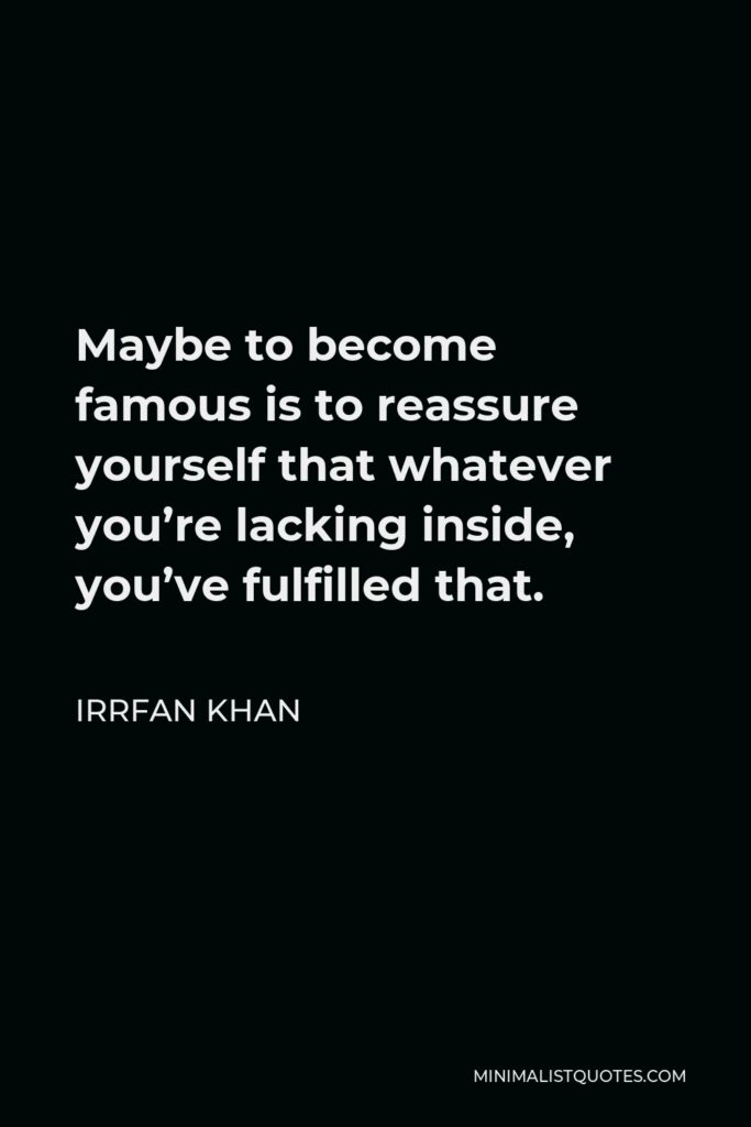 Irrfan Khan Quote - Maybe to become famous is to reassure yourself that whatever you’re lacking inside, you’ve fulfilled that.