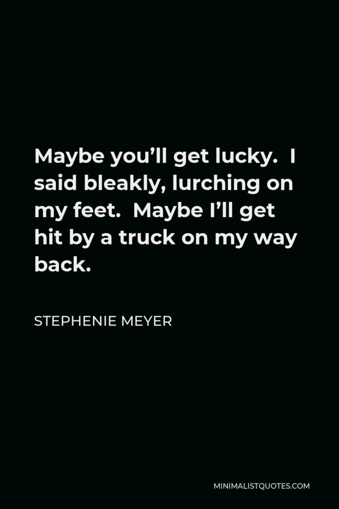 Stephenie Meyer Quote - Maybe you’ll get lucky. I said bleakly, lurching on my feet. Maybe I’ll get hit by a truck on my way back.