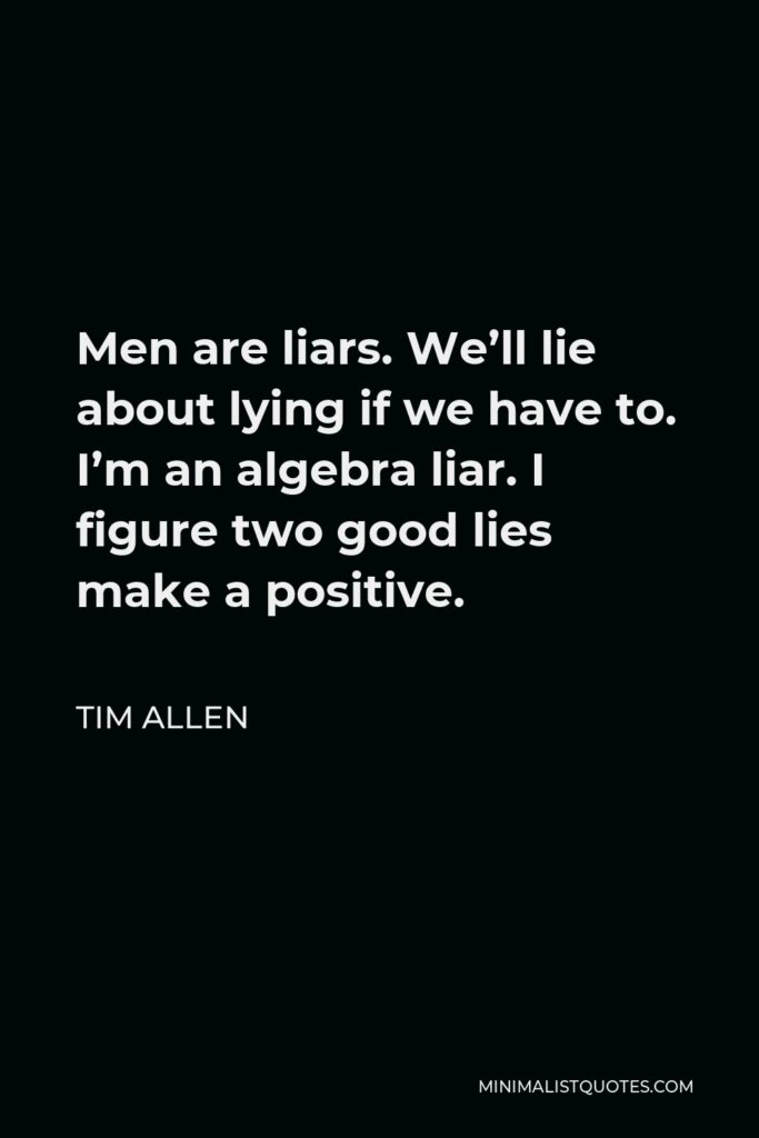 Tim Allen Quote - Men are liars. We’ll lie about lying if we have to. I’m an algebra liar. I figure two good lies make a positive.