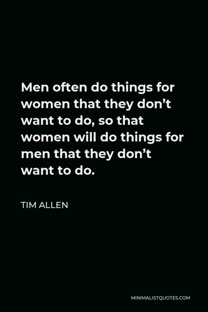Tim Allen Quote - Men often do things for women that they don’t want to do, so that women will do things for men that they don’t want to do.