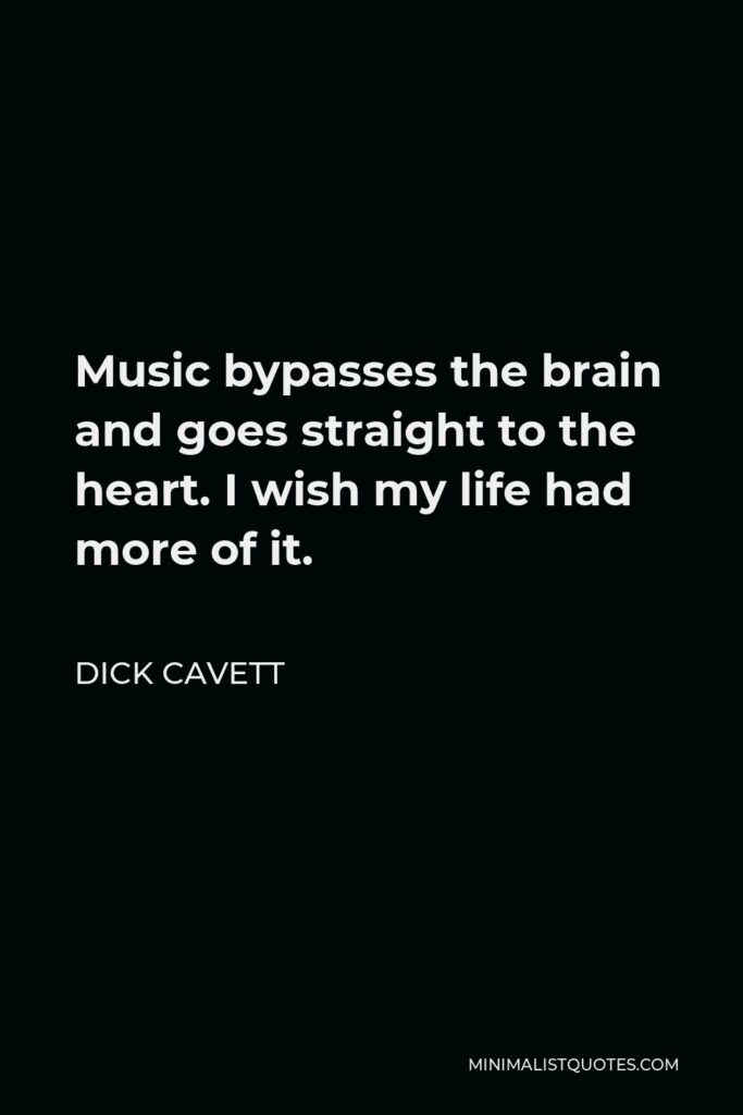 Dick Cavett Quote - Music bypasses the brain and goes straight to the heart. I wish my life had more of it.