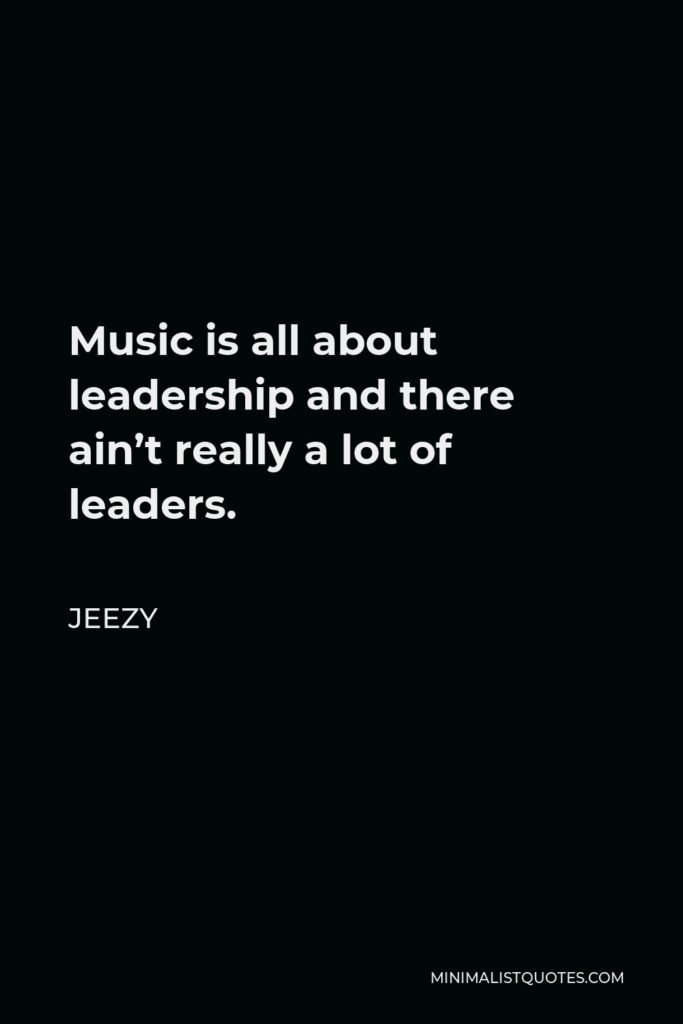 Jeezy Quote - Music is all about leadership and there ain’t really a lot of leaders.