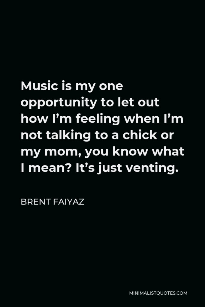Brent Faiyaz Quote - Music is my one opportunity to let out how I’m feeling when I’m not talking to a chick or my mom, you know what I mean? It’s just venting.