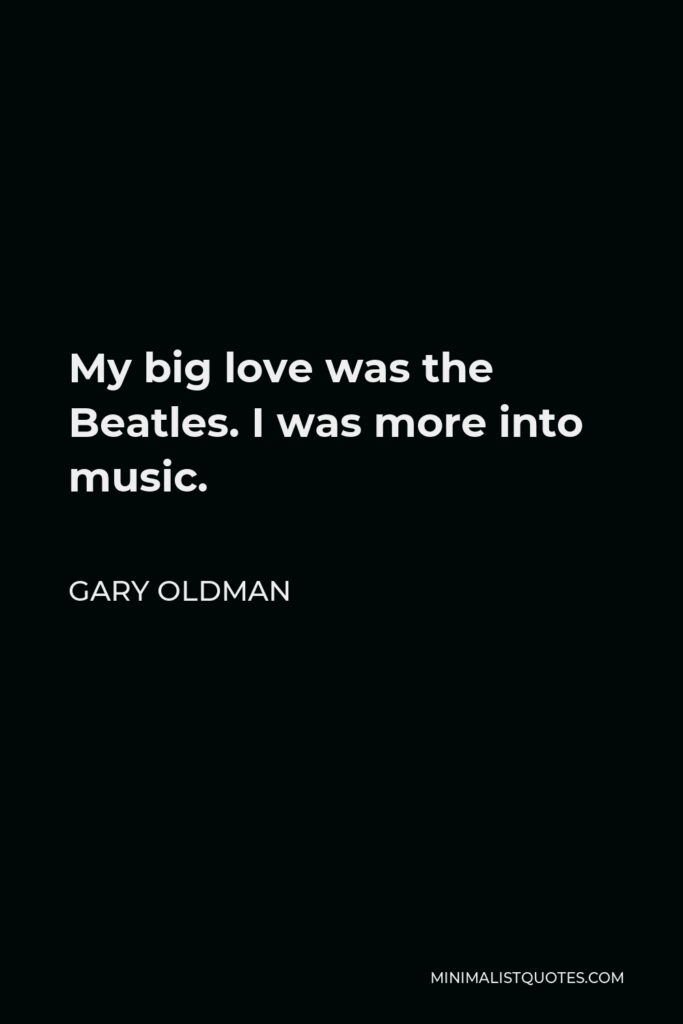 Gary Oldman Quote - My big love was the Beatles. I was more into music.