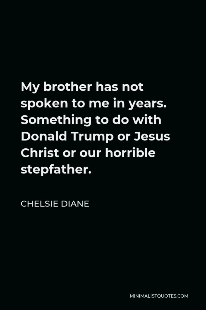 Chelsie Diane Quote - My brother has not spoken to me in years. Something to do with Donald Trump or Jesus Christ or our horrible stepfather.