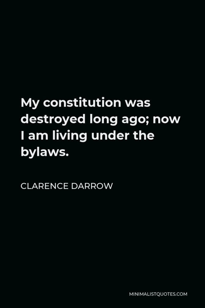 Clarence Darrow Quote - My constitution was destroyed long ago; now I am living under the bylaws.