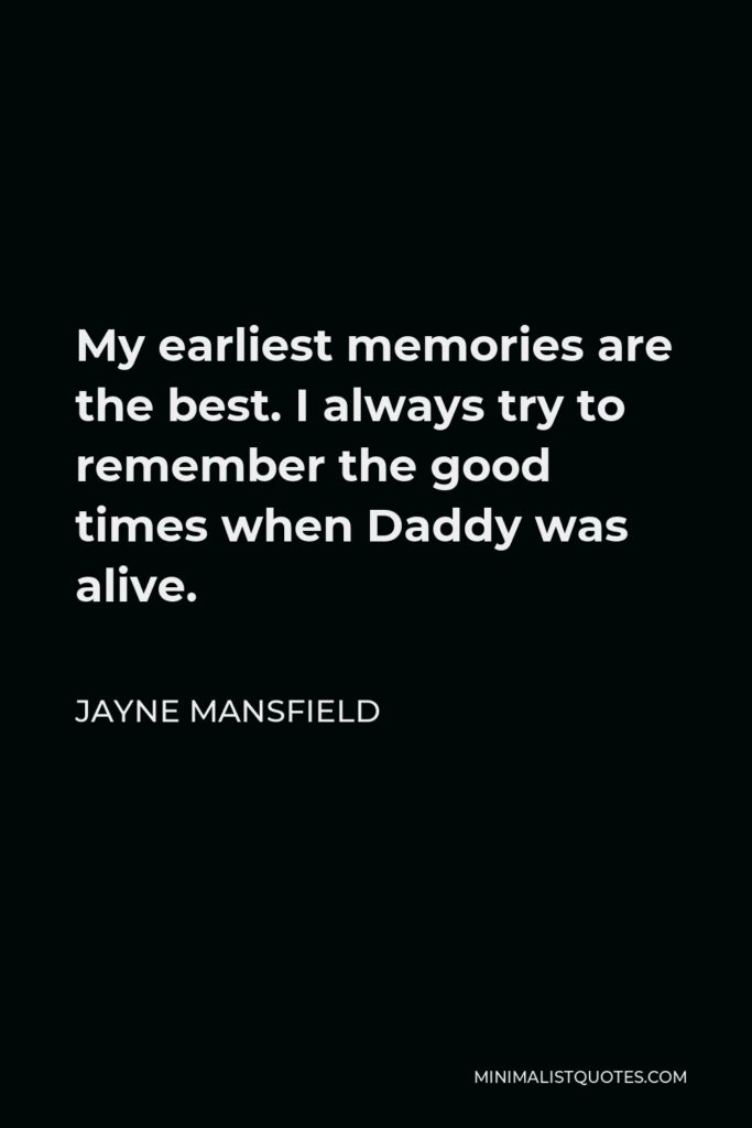 Jayne Mansfield Quote - My earliest memories are the best. I always try to remember the good times when Daddy was alive.