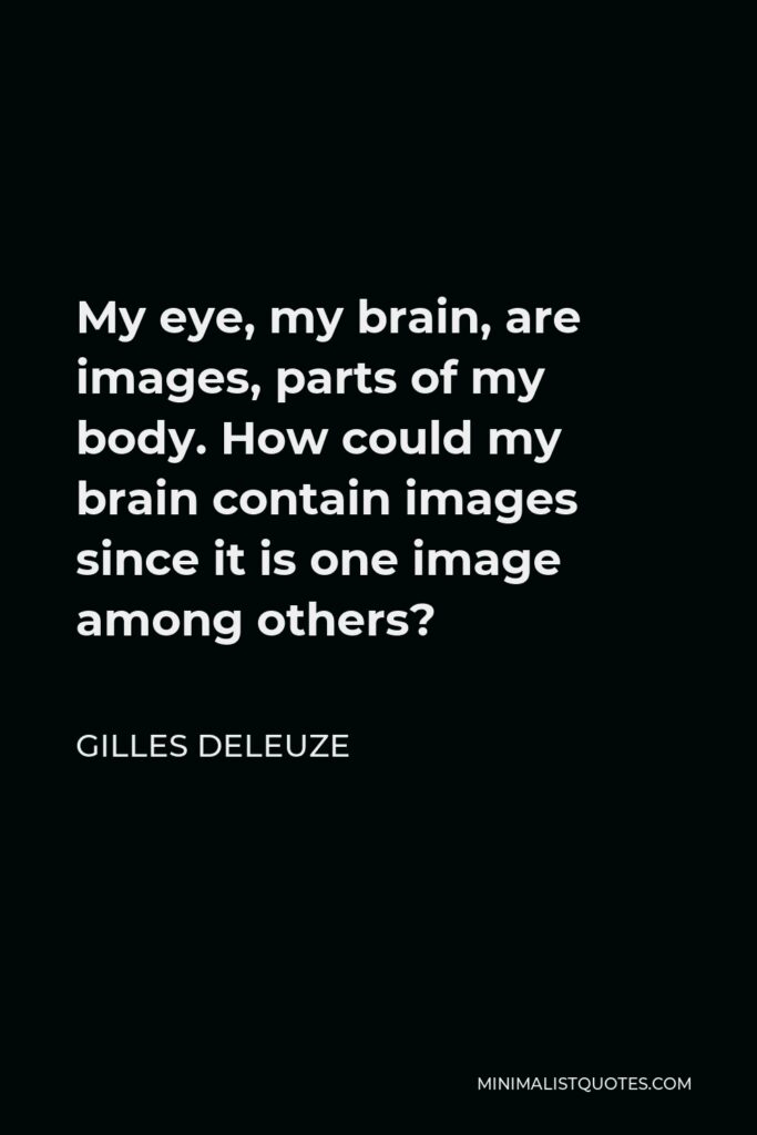 Gilles Deleuze Quote - My eye, my brain, are images, parts of my body. How could my brain contain images since it is one image among others?