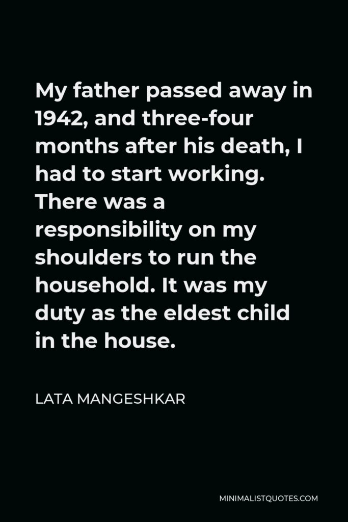 Lata Mangeshkar Quote - My father passed away in 1942, and three-four months after his death, I had to start working. There was a responsibility on my shoulders to run the household. It was my duty as the eldest child in the house.