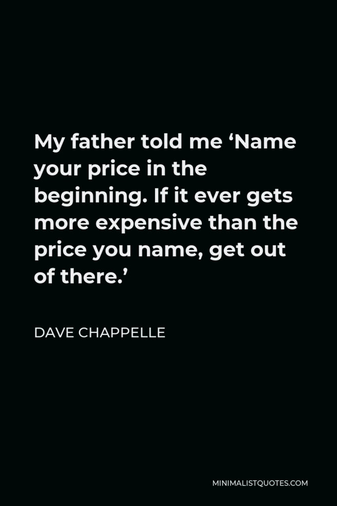 Dave Chappelle Quote - My father told me ‘Name your price in the beginning. If it ever gets more expensive than the price you name, get out of there.’