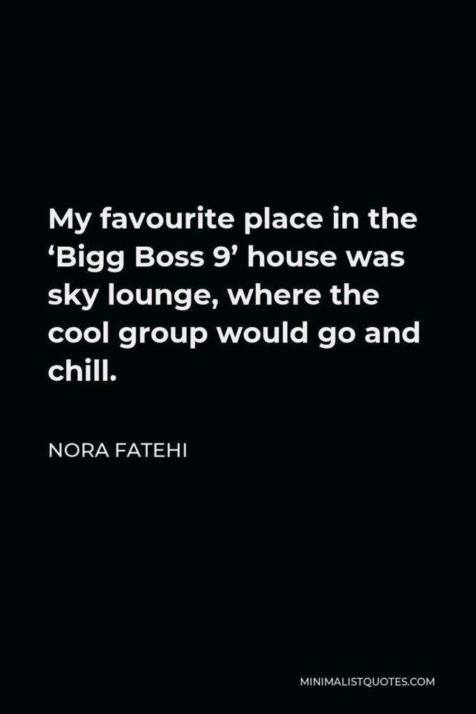 Nora Fatehi Quote - My favourite place in the ‘Bigg Boss 9’ house was sky lounge, where the cool group would go and chill.