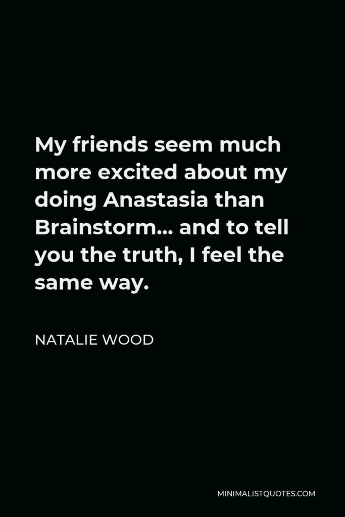 Natalie Wood Quote - My friends seem much more excited about my doing Anastasia than Brainstorm… and to tell you the truth, I feel the same way.