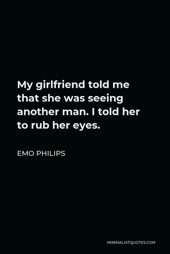 Emo Philips Quote - My girlfriend told me that she was seeing another man. I told her to rub her eyes.