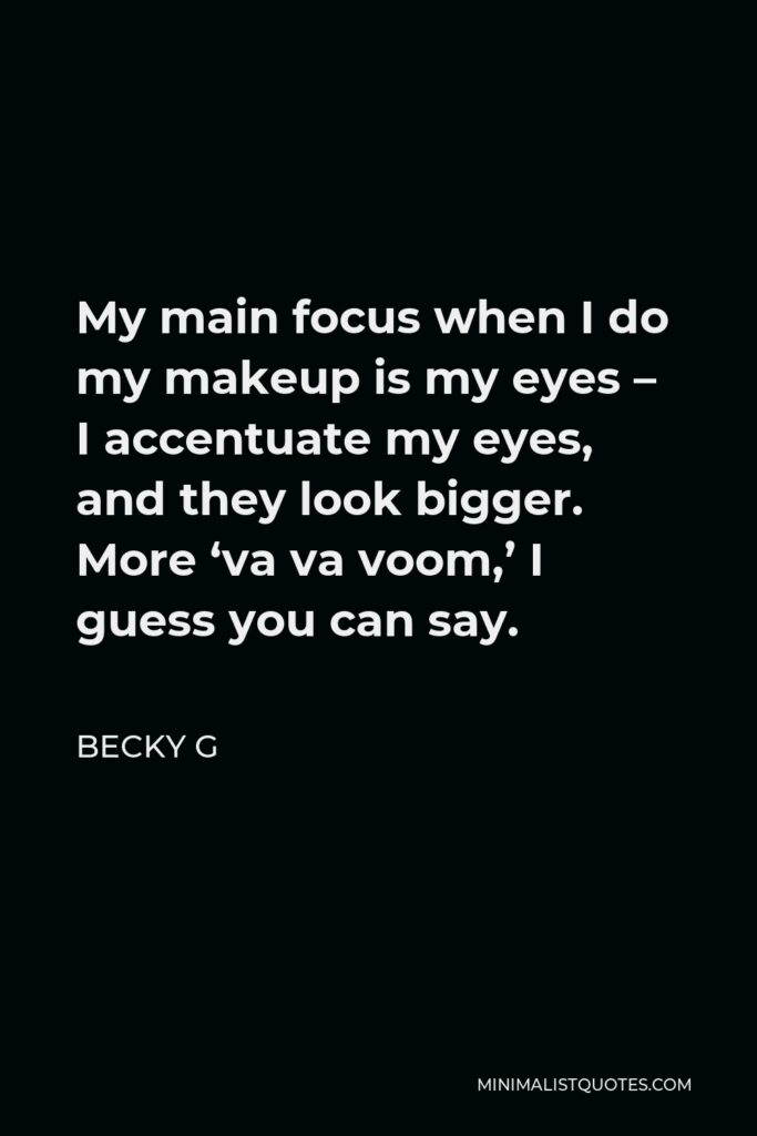 Becky G Quote - My main focus when I do my makeup is my eyes – I accentuate my eyes, and they look bigger. More ‘va va voom,’ I guess you can say.