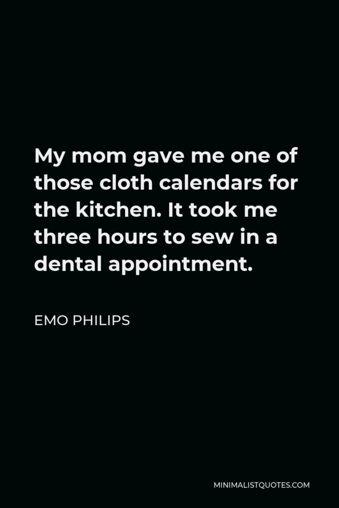 Emo Philips Quote - My mom gave me one of those cloth calendars for the kitchen. It took me three hours to sew in a dental appointment.