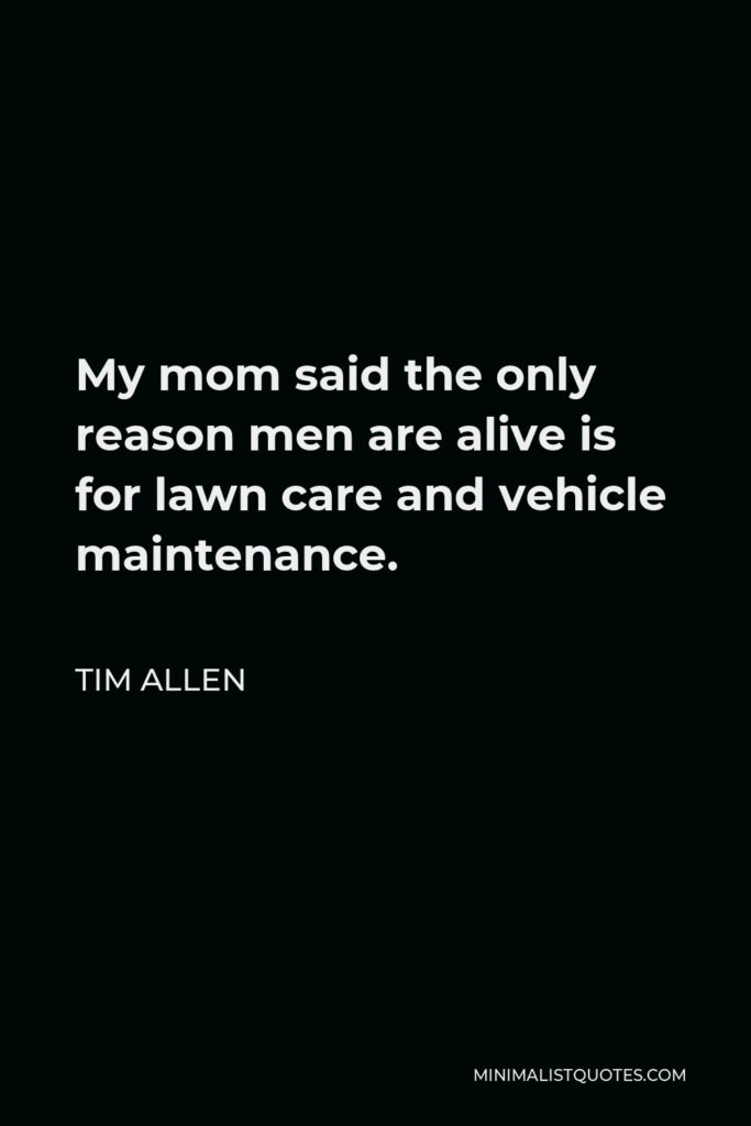 Tim Allen Quote - My mom said the only reason men are alive is for lawn care and vehicle maintenance.