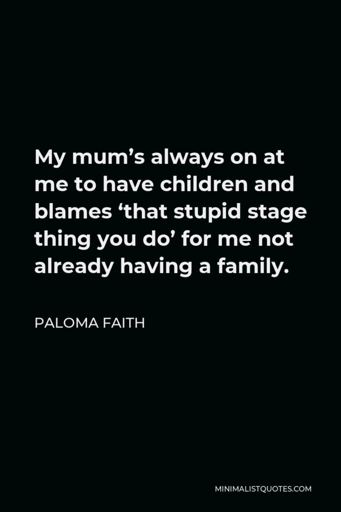 Paloma Faith Quote - My mum’s always on at me to have children and blames ‘that stupid stage thing you do’ for me not already having a family.