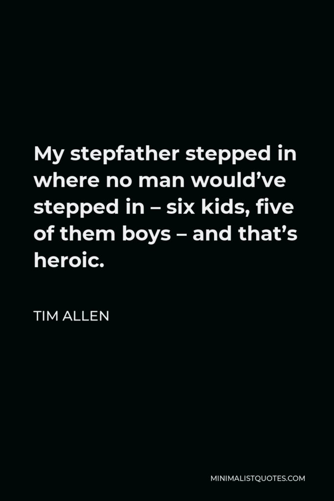 Tim Allen Quote - My stepfather stepped in where no man would’ve stepped in – six kids, five of them boys – and that’s heroic.