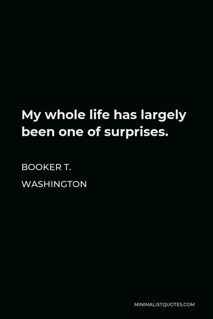 Booker T. Washington Quote - My whole life has largely been one of surprises.