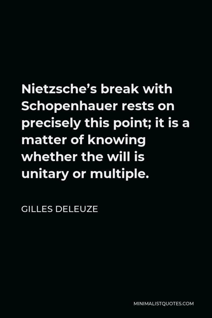 Gilles Deleuze Quote - Nietzsche’s break with Schopenhauer rests on precisely this point; it is a matter of knowing whether the will is unitary or multiple.