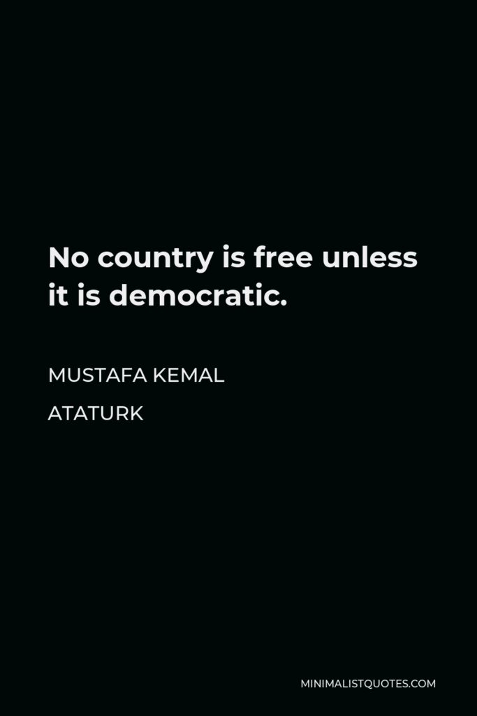 Mustafa Kemal Ataturk Quote - No country is free unless it is democratic.