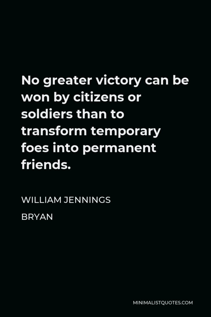 William Jennings Bryan Quote - No greater victory can be won by citizens or soldiers than to transform temporary foes into permanent friends.
