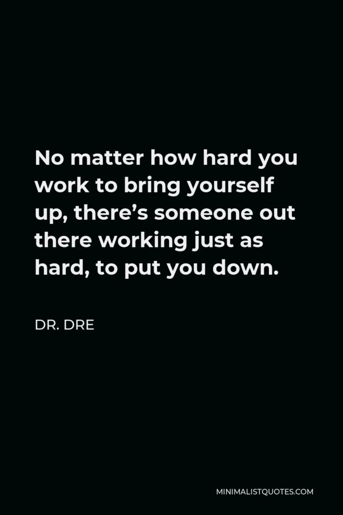 Dr. Dre Quote - No matter how hard you work to bring yourself up, there’s someone out there working just as hard, to put you down.
