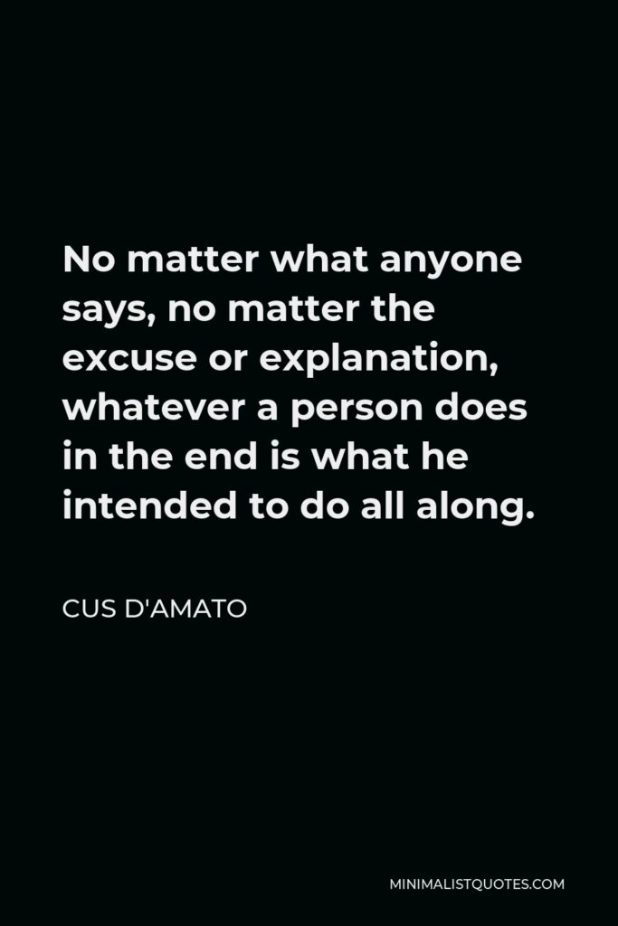 Cus D'Amato Quote - No matter what anyone says, no matter the excuse or explanation, whatever a person does in the end is what he intended to do all along.
