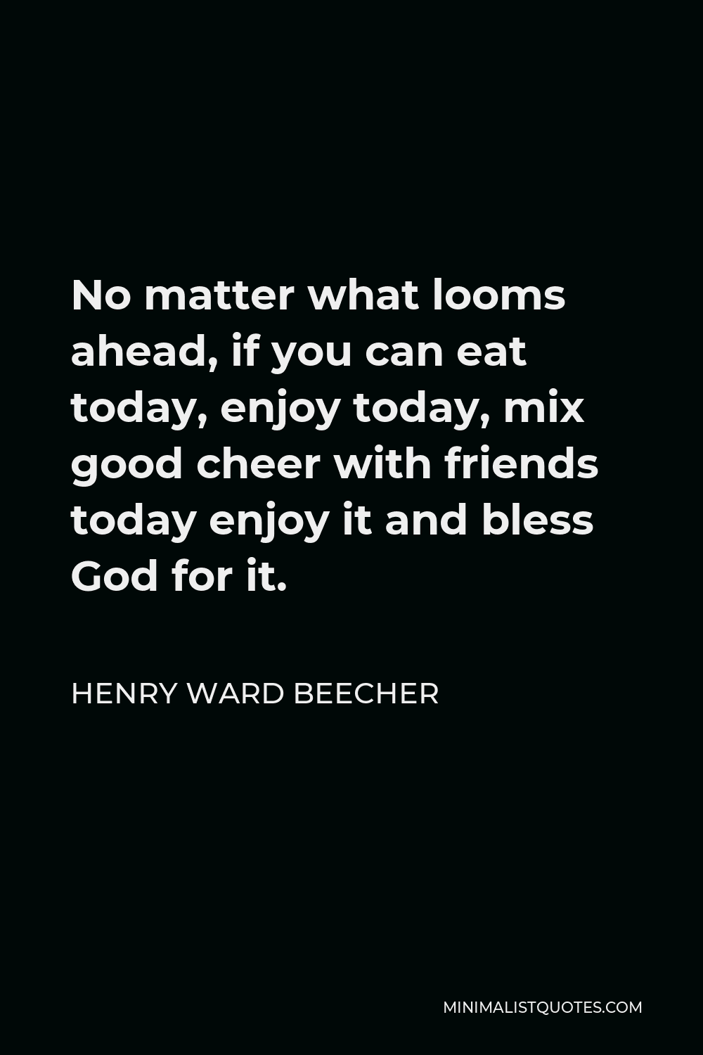 Henry Ward Beecher Quote - No matter what looms ahead, if you can eat today, enjoy today, mix good cheer with friends today enjoy it and bless God for it.