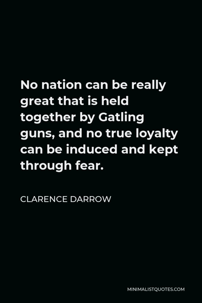 Clarence Darrow Quote - No nation can be really great that is held together by Gatling guns, and no true loyalty can be induced and kept through fear.