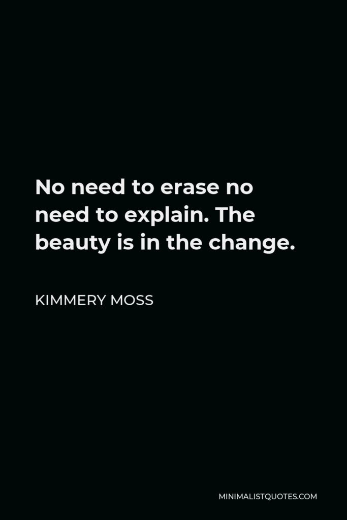 Kimmery Moss Quote - No need to erase no need to explain. The beauty is in the change.