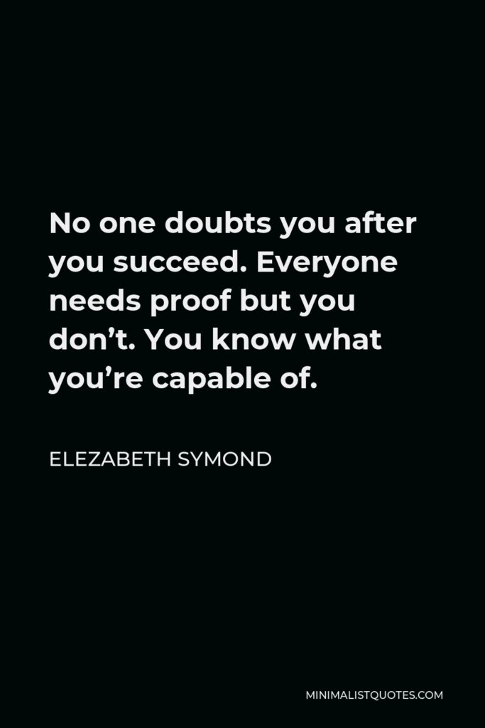 Elezabeth Symond Quote - No one doubts you after you succeed. Everyone needs proof but you don’t. You know what you’re capable of.