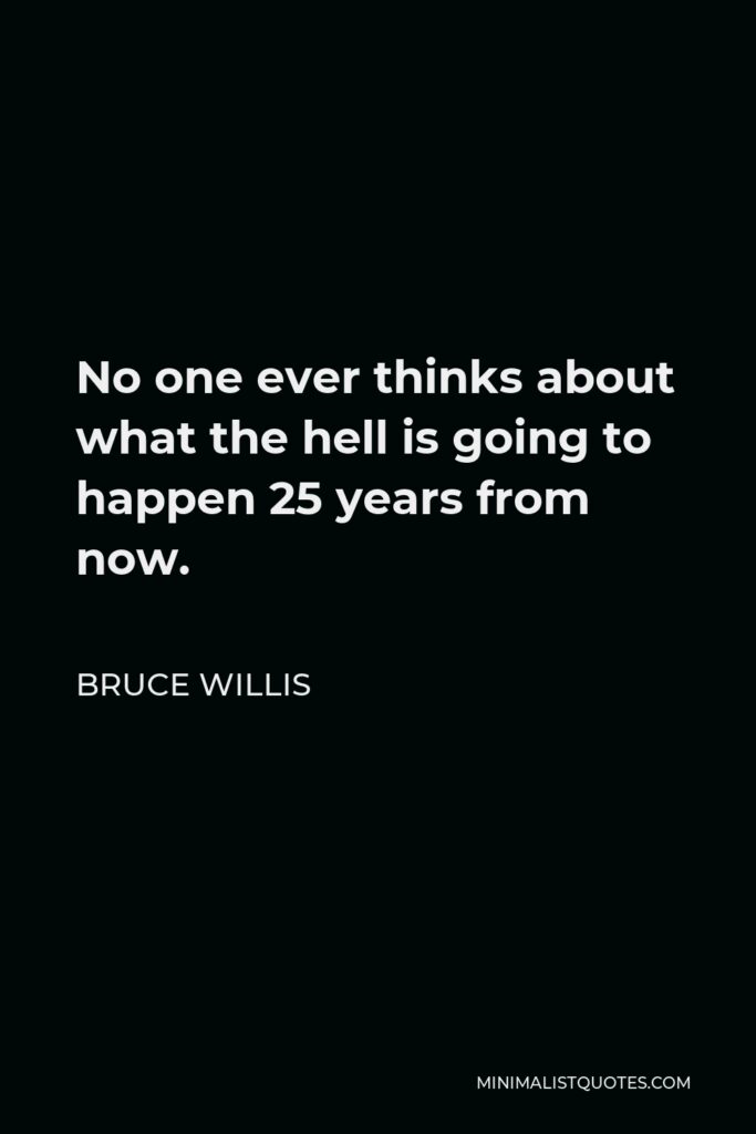 Bruce Willis Quote - No one ever thinks about what the hell is going to happen 25 years from now.