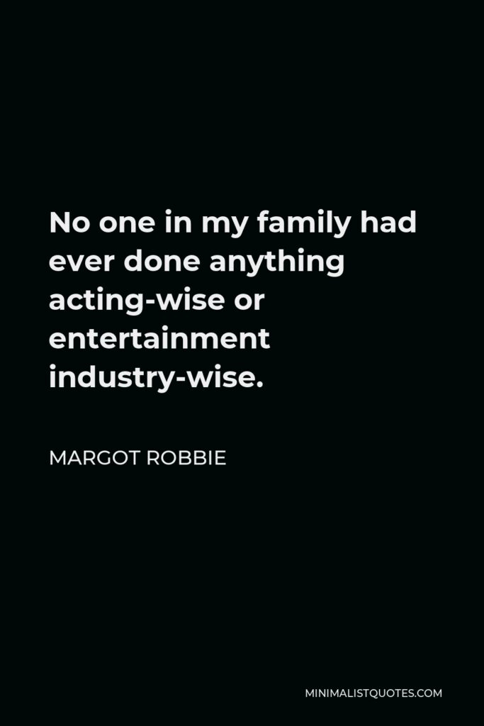 Margot Robbie Quote - No one in my family had ever done anything acting-wise or entertainment industry-wise.
