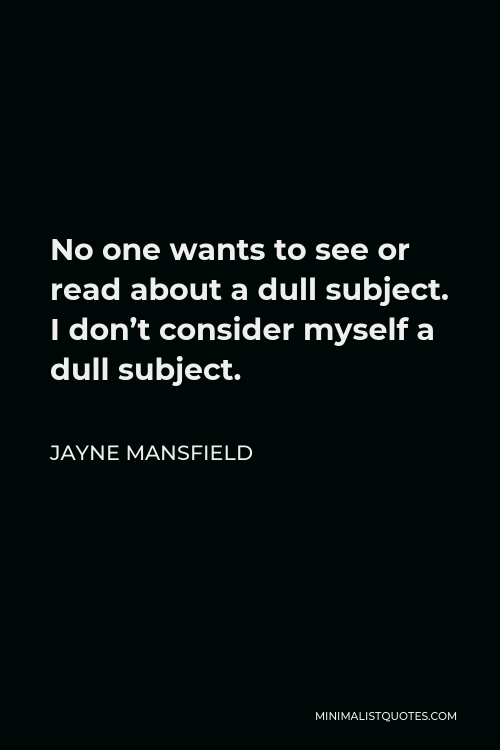 Jayne Mansfield Quote - No one wants to see or read about a dull subject. I don’t consider myself a dull subject.