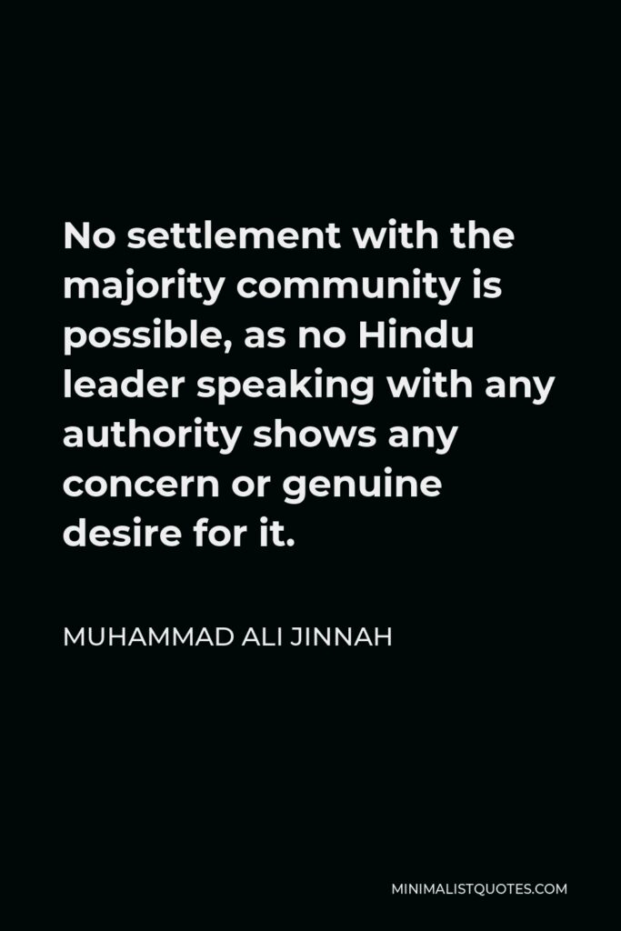 Muhammad Ali Jinnah Quote - No settlement with the majority community is possible, as no Hindu leader speaking with any authority shows any concern or genuine desire for it.