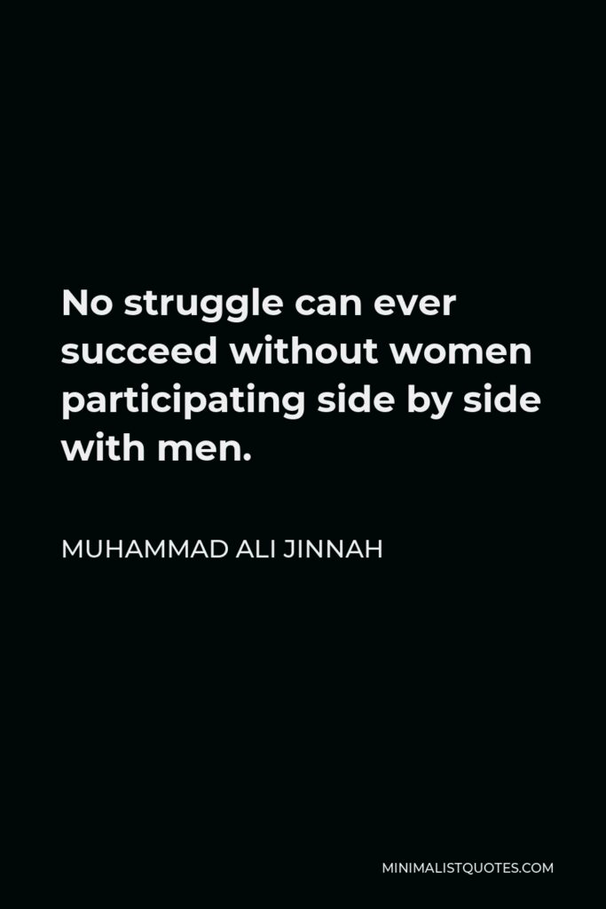 Muhammad Ali Jinnah Quote - No struggle can ever succeed without women participating side by side with men.