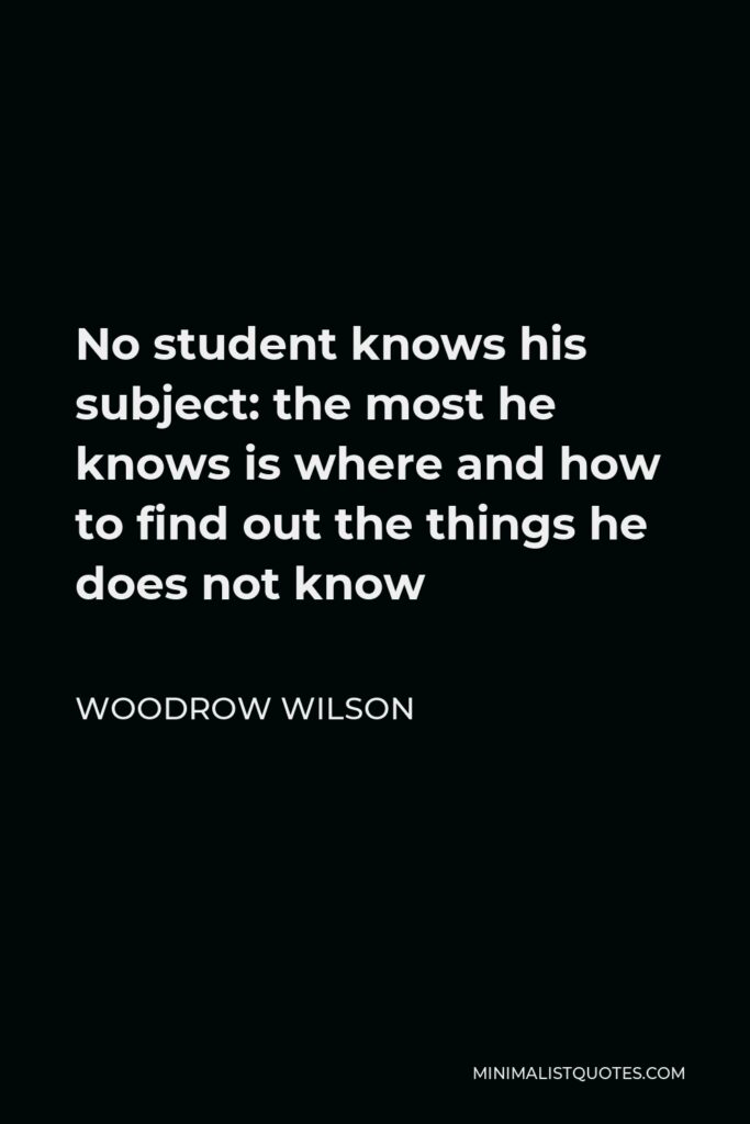 Woodrow Wilson Quote - No student knows his subject: the most he knows is where and how to find out the things he does not know