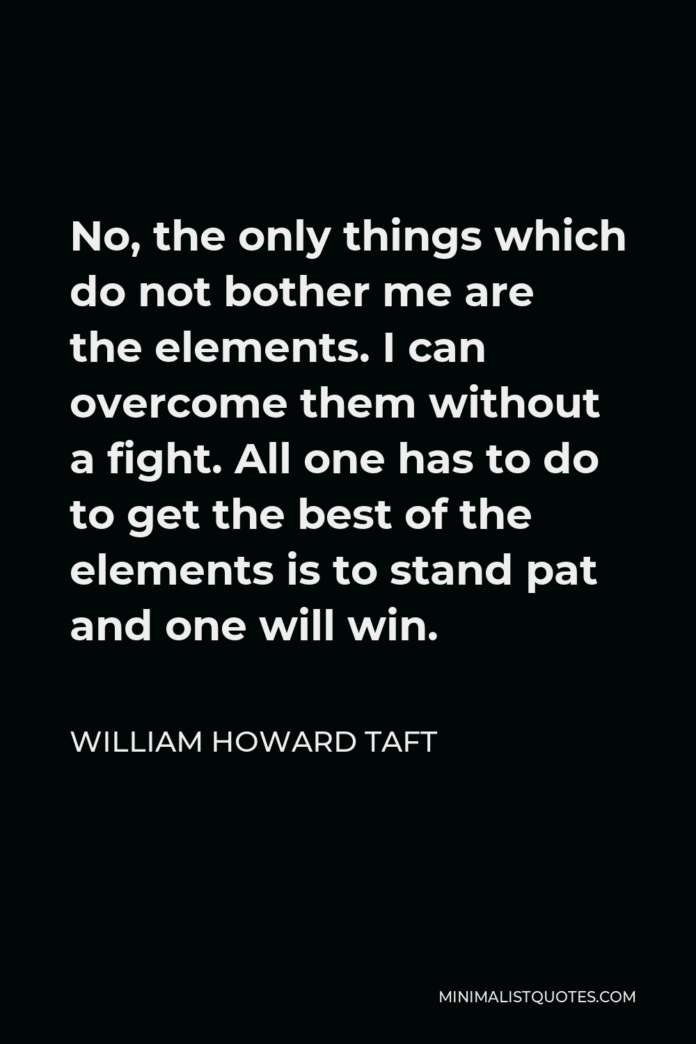 William Howard Taft Quote - No, the only things which do not bother me are the elements. I can overcome them without a fight. All one has to do to get the best of the elements is to stand pat and one will win.