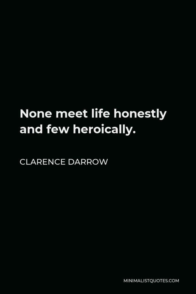 Clarence Darrow Quote - None meet life honestly and few heroically.