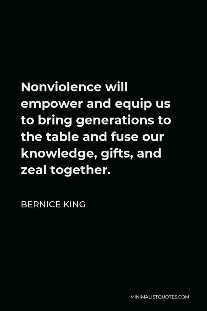 Bernice King Quote - Nonviolence will empower and equip us to bring generations to the table and fuse our knowledge, gifts, and zeal together.