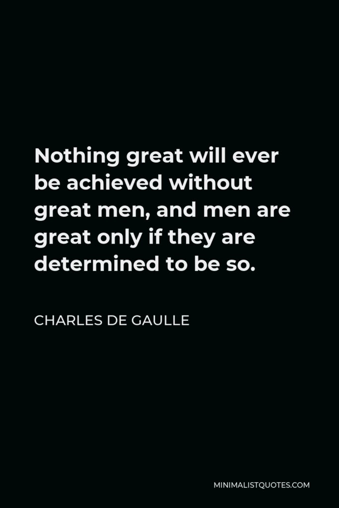 Charles de Gaulle Quote - Nothing great will ever be achieved without great men, and men are great only if they are determined to be so.
