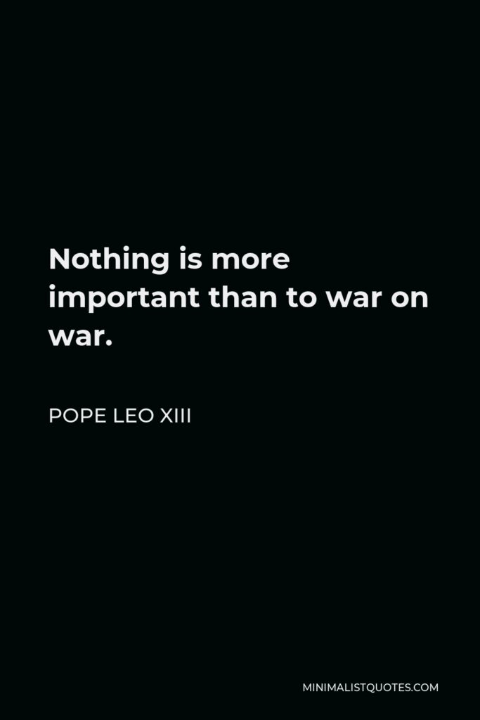 Pope Leo XIII Quote - Nothing is more important than to war on war.