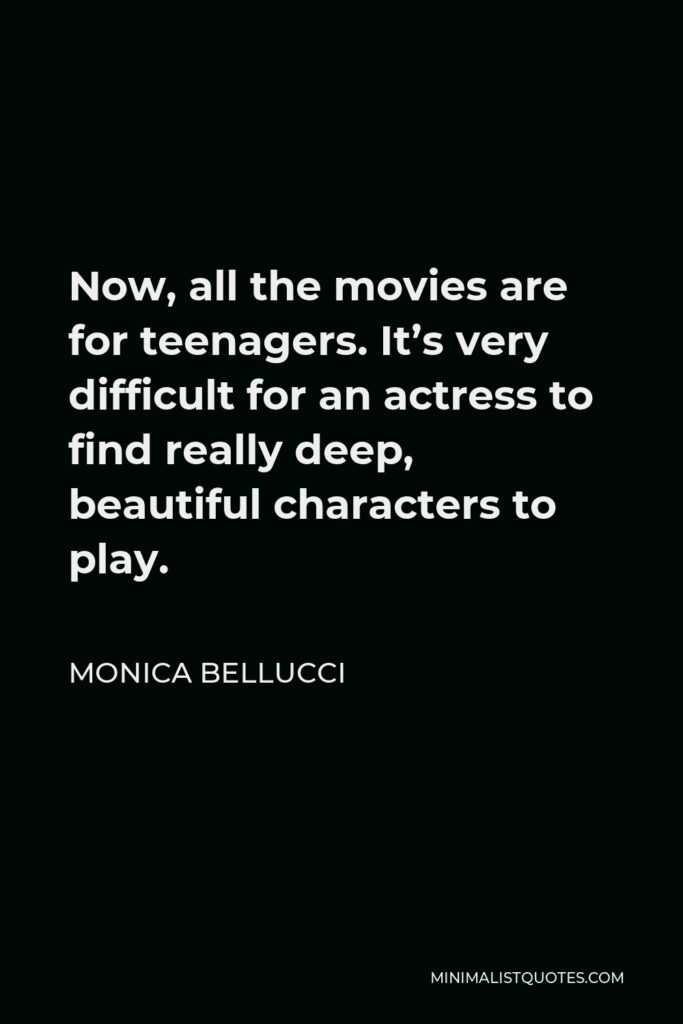 Monica Bellucci Quote - Now, all the movies are for teenagers. It’s very difficult for an actress to find really deep, beautiful characters to play.