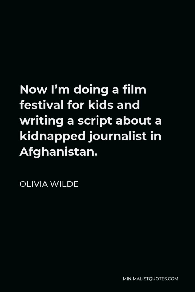 Olivia Wilde Quote - Now I’m doing a film festival for kids and writing a script about a kidnapped journalist in Afghanistan.