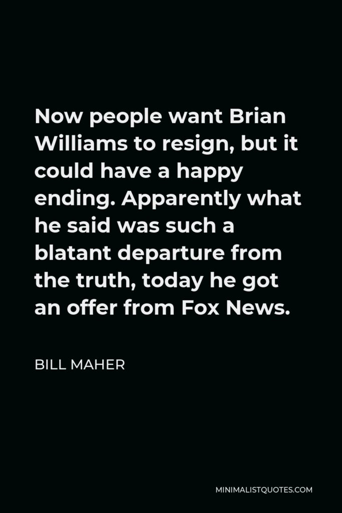 Bill Maher Quote - Now people want Brian Williams to resign, but it could have a happy ending. Apparently what he said was such a blatant departure from the truth, today he got an offer from Fox News.