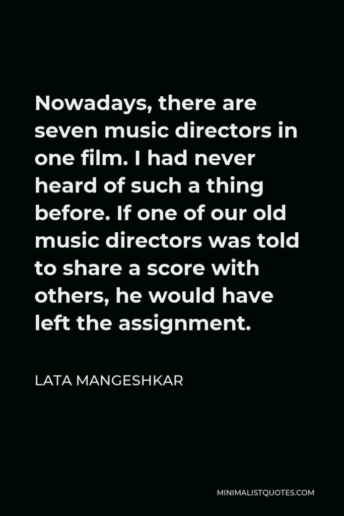 Lata Mangeshkar Quote - Nowadays, there are seven music directors in one film. I had never heard of such a thing before. If one of our old music directors was told to share a score with others, he would have left the assignment.