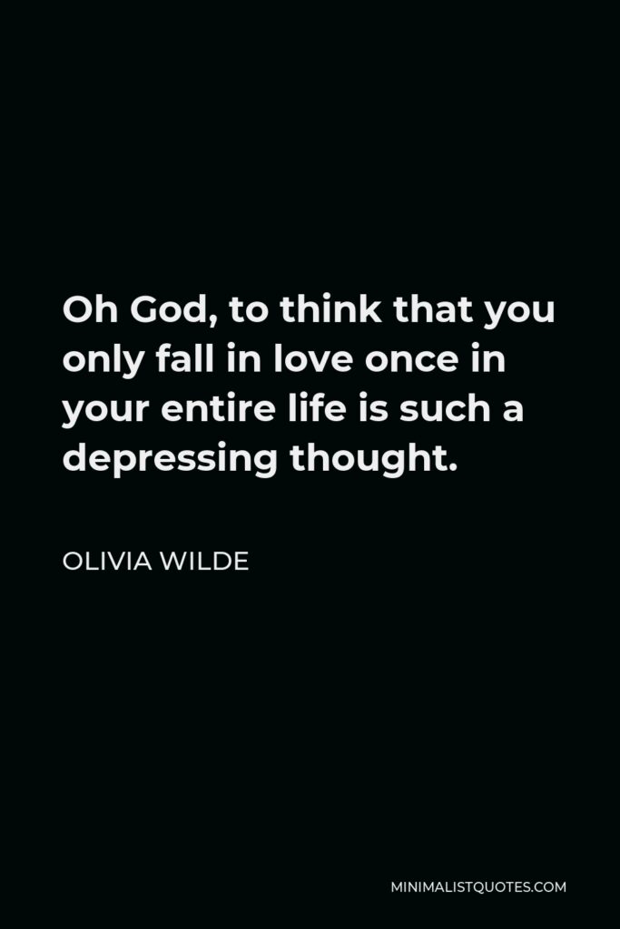 Olivia Wilde Quote - Oh God, to think that you only fall in love once in your entire life is such a depressing thought.