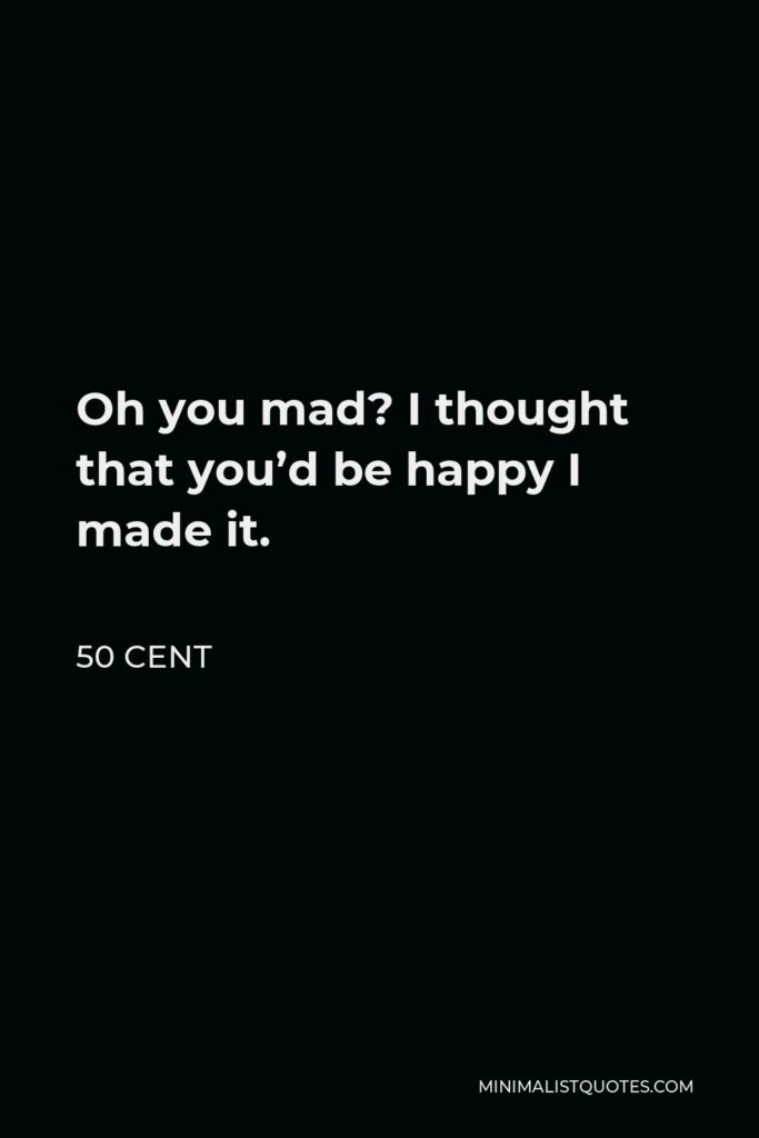 50 Cent Quote - Oh you mad? I thought that you’d be happy I made it.